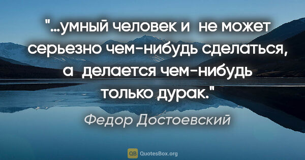 Федор Достоевский цитата: "…умный человек и не может серьезно чем-нибудь сделаться,..."
