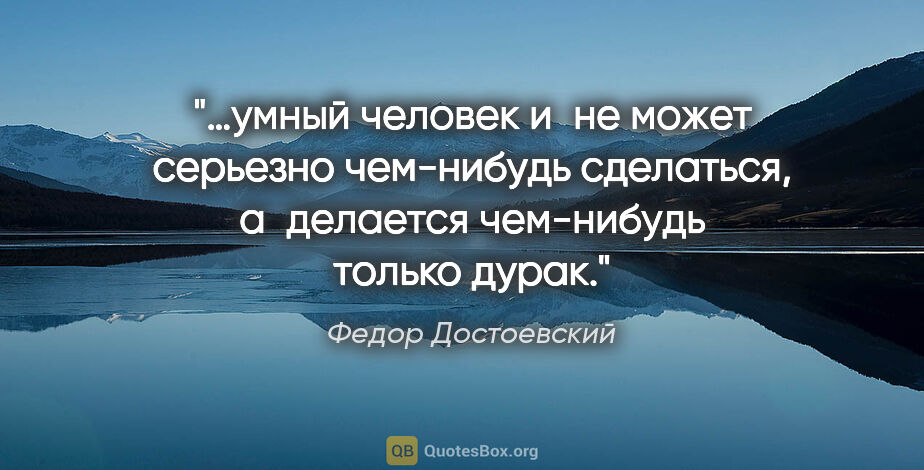 Федор Достоевский цитата: "…умный человек и не может серьезно чем-нибудь сделаться,..."