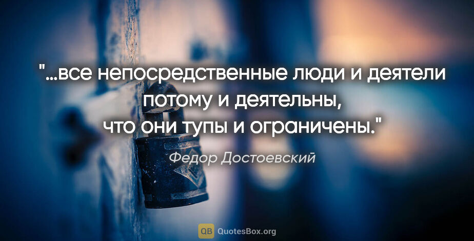 Федор Достоевский цитата: "…все непосредственные люди и деятели потому и деятельны, что..."