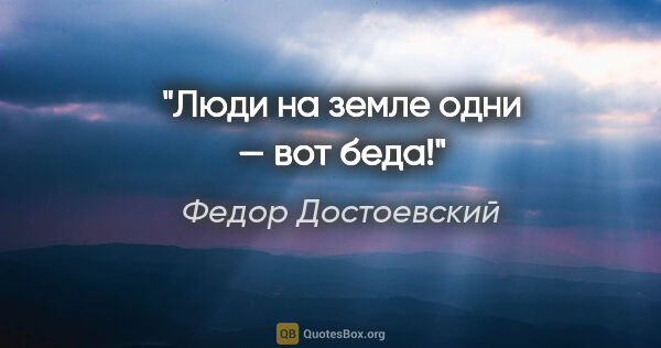 Федор Достоевский цитата: "Люди на земле одни — вот беда!"