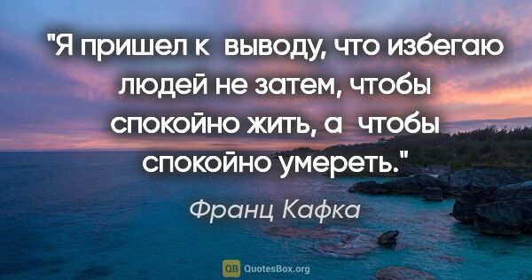 Франц Кафка цитата: "Я пришел к выводу, что избегаю людей не затем, чтобы спокойно..."