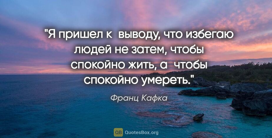 Франц Кафка цитата: "Я пришел к выводу, что избегаю людей не затем, чтобы спокойно..."