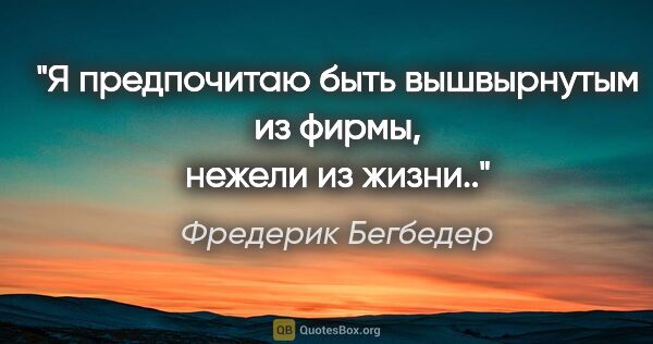 Фредерик Бегбедер цитата: "Я предпочитаю быть вышвырнутым из фирмы, нежели из жизни.."