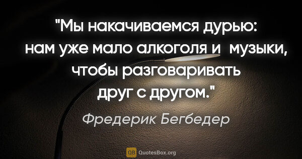 Фредерик Бегбедер цитата: "Мы накачиваемся «дурью»: нам уже мало алкоголя и музыки, чтобы..."