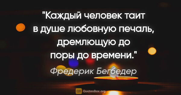 Фредерик Бегбедер цитата: "Каждый человек таит в душе любовную печаль, дремлющую до поры..."