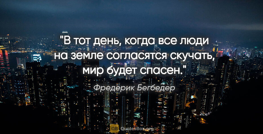 Фредерик Бегбедер цитата: "В тот день, когда все люди на земле согласятся скучать, мир..."