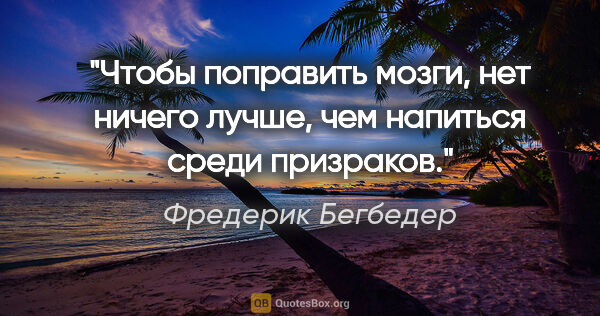 Фредерик Бегбедер цитата: "Чтобы поправить мозги, нет ничего лучше, чем напиться среди..."