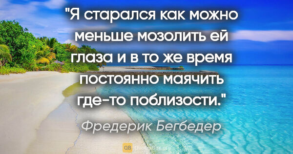 Фредерик Бегбедер цитата: "Я старался как можно меньше мозолить ей глаза и в то же время..."