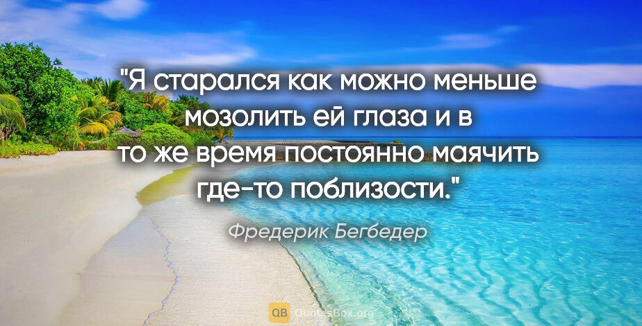 Фредерик Бегбедер цитата: "Я старался как можно меньше мозолить ей глаза и в то же время..."