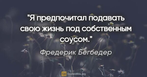 Фредерик Бегбедер цитата: "Я предпочитал подавать свою жизнь под собственным соусом."