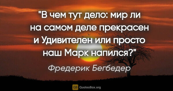 Фредерик Бегбедер цитата: "В чем тут дело: мир ли на самом деле прекрасен и Удивителен..."