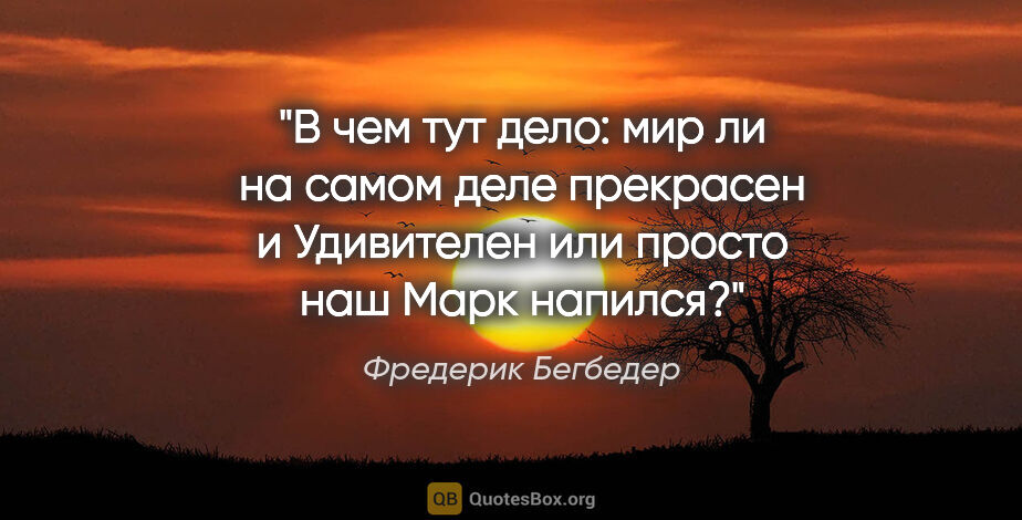 Фредерик Бегбедер цитата: "В чем тут дело: мир ли на самом деле прекрасен и Удивителен..."