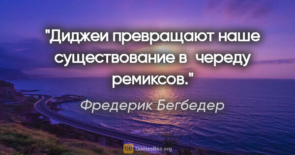 Фредерик Бегбедер цитата: "Диджеи превращают наше существование в череду ремиксов."