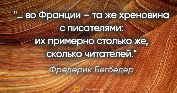 Фредерик Бегбедер цитата: "… во Франции – та же хреновина с писателями: их примерно..."