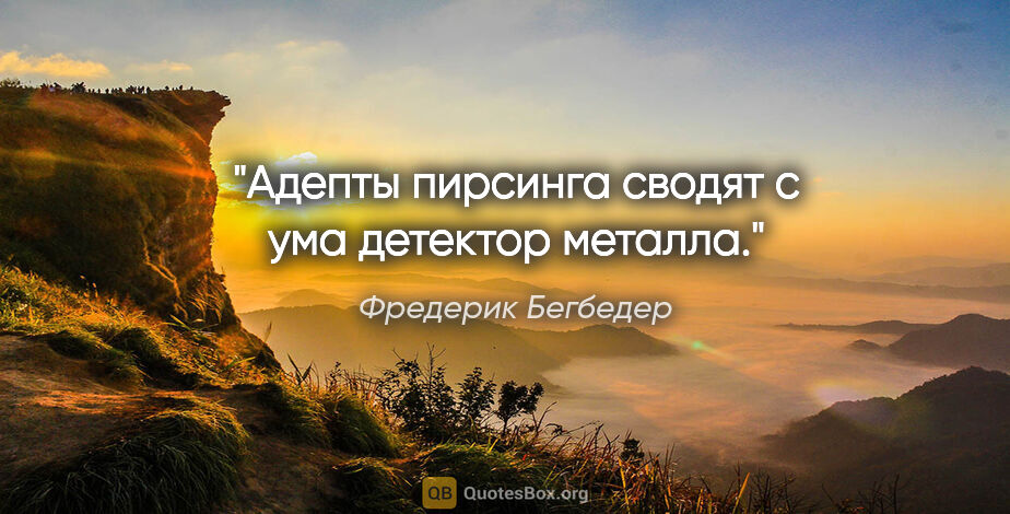 Фредерик Бегбедер цитата: "Адепты пирсинга сводят с ума детектор металла."