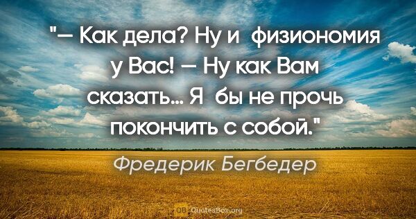 Фредерик Бегбедер цитата: "— Как дела? Ну и физиономия у Вас!

— Ну как Вам сказать… Я бы..."