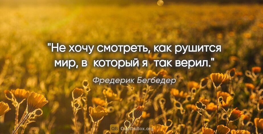 Фредерик Бегбедер цитата: "Не хочу смотреть, как рушится мир, в который я так верил."