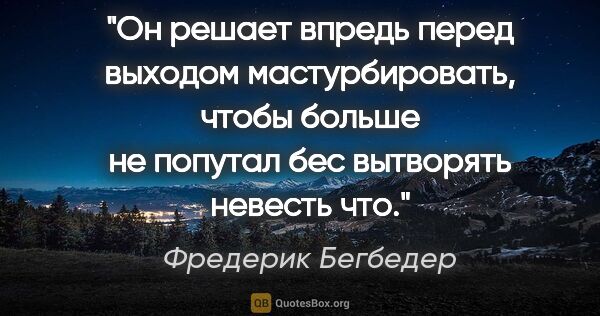 Фредерик Бегбедер цитата: "Он решает впредь перед выходом мастурбировать, чтобы больше не..."