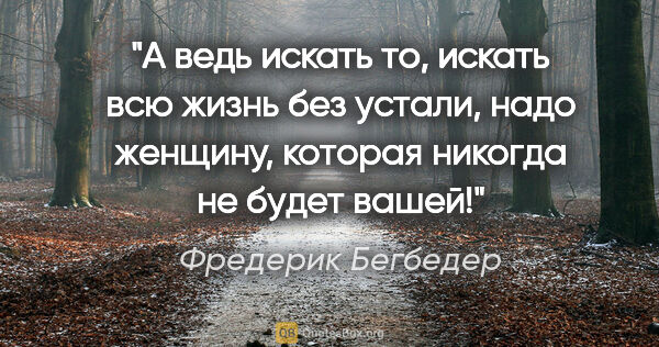 Фредерик Бегбедер цитата: "А ведь искать то, искать всю жизнь без устали, надо женщину,..."