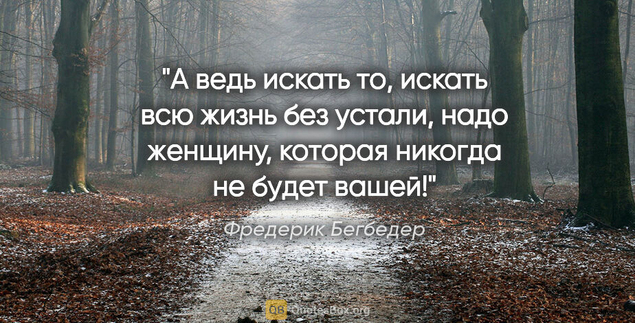 Фредерик Бегбедер цитата: "А ведь искать то, искать всю жизнь без устали, надо женщину,..."