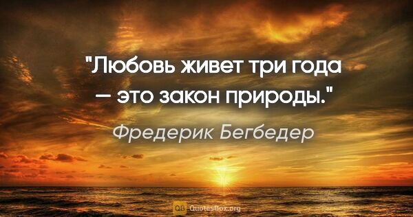 Фредерик Бегбедер цитата: "Любовь живет три года — это закон природы."