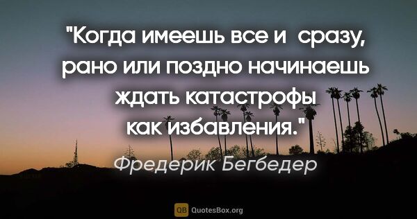 Фредерик Бегбедер цитата: "Когда имеешь все и сразу, рано или поздно начинаешь ждать..."