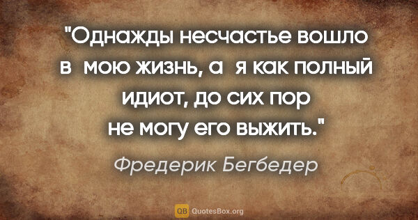 Фредерик Бегбедер цитата: "Однажды несчастье вошло в мою жизнь, а я как полный идиот, до..."