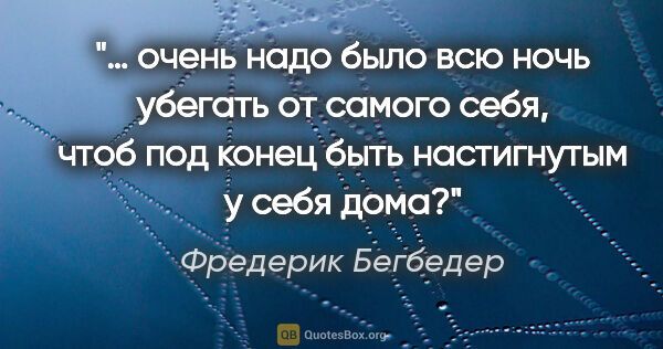 Фредерик Бегбедер цитата: "… очень надо было всю ночь убегать от самого себя, чтоб под..."