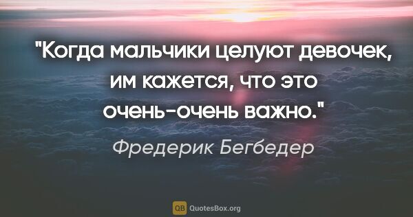 Фредерик Бегбедер цитата: "Когда мальчики целуют девочек, им кажется, что это очень-очень..."