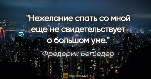 Фредерик Бегбедер цитата: "Нежелание спать со мной еще не свидетельствует о большом уме."