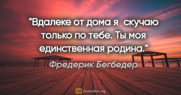 Фредерик Бегбедер цитата: "Вдалеке от дома я скучаю только по тебе. Ты моя единственная..."