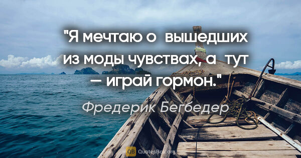 Фредерик Бегбедер цитата: "Я мечтаю о вышедших из моды чувствах, а тут — играй гормон."