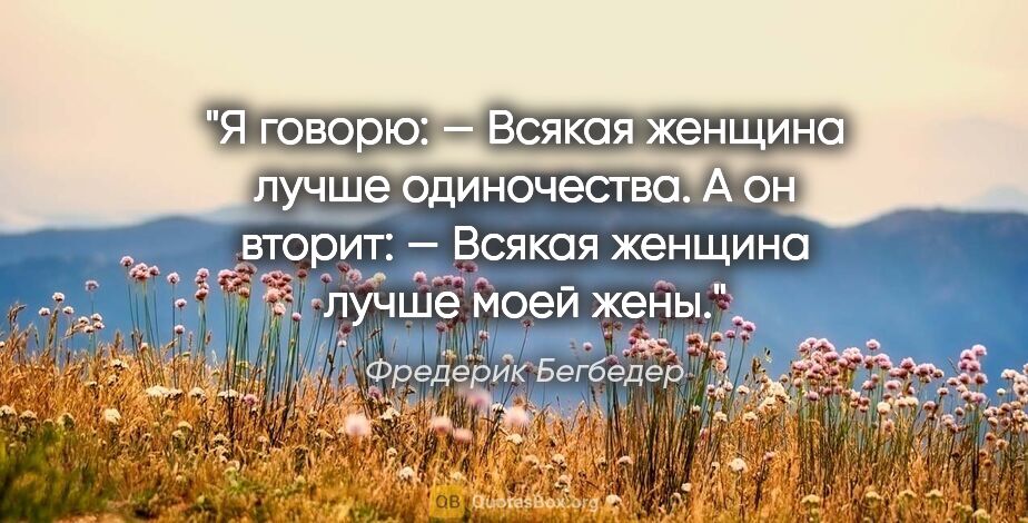 Фредерик Бегбедер цитата: "Я говорю:

— Всякая женщина лучше одиночества.

А он..."