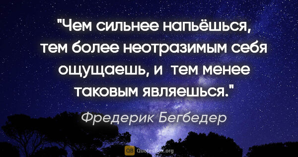 Фредерик Бегбедер цитата: "Чем сильнее напьёшься, тем более неотразимым себя ощущаешь,..."