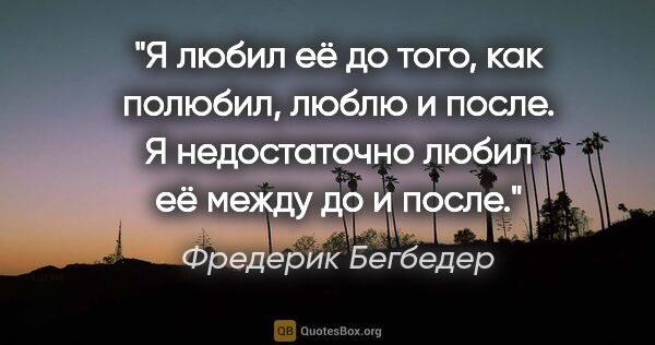 Фредерик Бегбедер цитата: "Я любил её до того, как полюбил, люблю и после. Я недостаточно..."