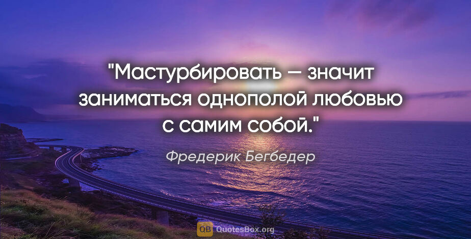 Фредерик Бегбедер цитата: "Мастурбировать — значит заниматься однополой любовью с самим..."