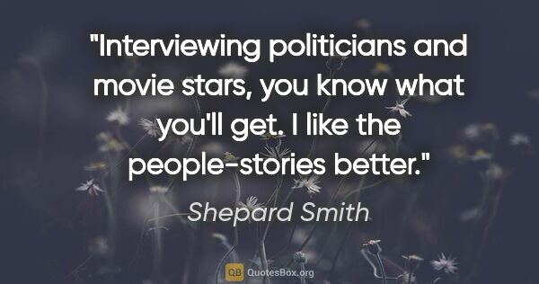Shepard Smith quote: "Interviewing politicians and movie stars, you know what you'll..."