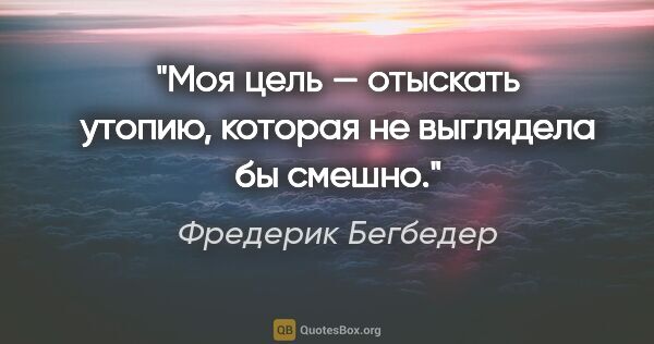 Фредерик Бегбедер цитата: "Моя цель — отыскать утопию, которая не выглядела бы смешно."