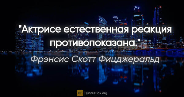 Фрэнсис Скотт Фицджеральд цитата: "Актрисе естественная реакция противопоказана."