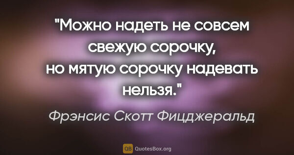 Фрэнсис Скотт Фицджеральд цитата: "Можно надеть не совсем свежую сорочку, но мятую сорочку..."