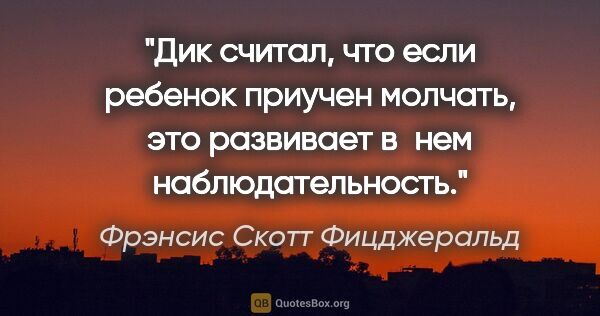 Фрэнсис Скотт Фицджеральд цитата: "Дик считал, что если ребенок приучен молчать, это развивает..."