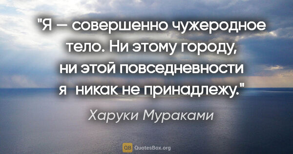 Харуки Мураками цитата: "Я — совершенно чужеродное тело. Ни этому городу, ни этой..."