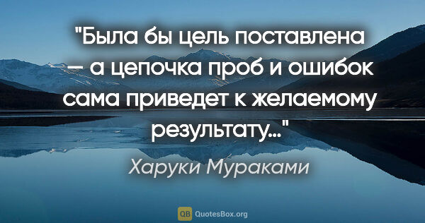 Харуки Мураками цитата: "Была бы цель поставлена — а цепочка проб и ошибок сама..."