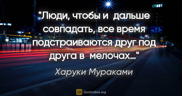 Харуки Мураками цитата: "Люди, чтобы и дальше совпадать, все время подстраиваются друг..."