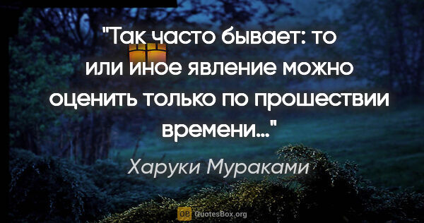 Харуки Мураками цитата: "Так часто бывает: то или иное явление можно оценить только по..."