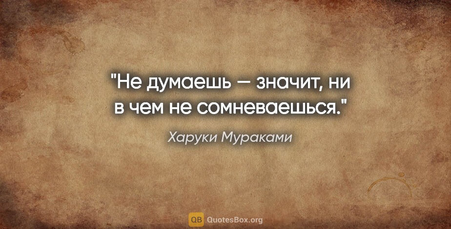 Харуки Мураками цитата: "Не думаешь — значит, ни в чем не сомневаешься."