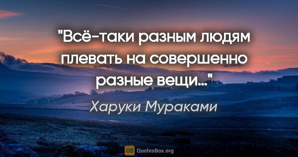 Харуки Мураками цитата: "Всё-таки разным людям плевать на совершенно разные вещи…"