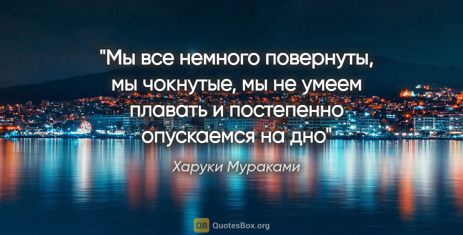 Харуки Мураками цитата: "Мы все немного повернуты, мы чокнутые, мы не умеем плавать..."