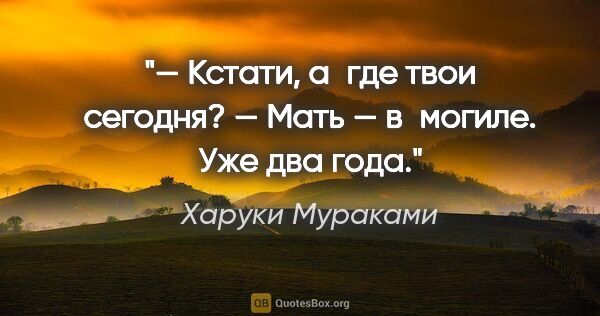 Харуки Мураками цитата: "— Кстати, а где твои сегодня?

— Мать — в могиле. Уже два года."