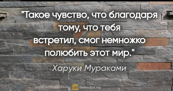 Харуки Мураками цитата: "Такое чувство, что благодаря тому, что тебя встретил, смог..."